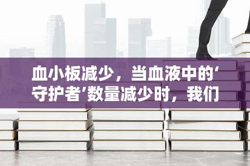 血小板减少，当血液中的‘守护者’数量减少时，我们该如何应对？