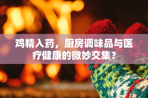 鸡精入药，厨房调味品与医疗健康的微妙交集？