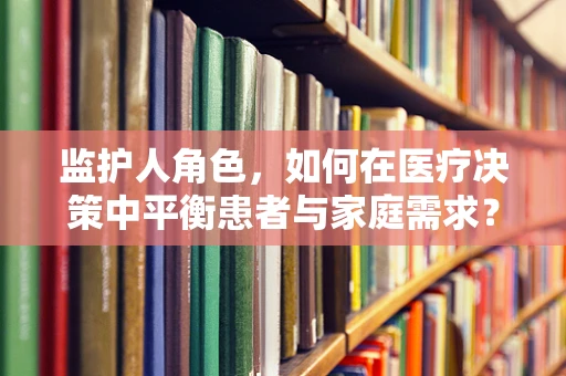 监护人角色，如何在医疗决策中平衡患者与家庭需求？