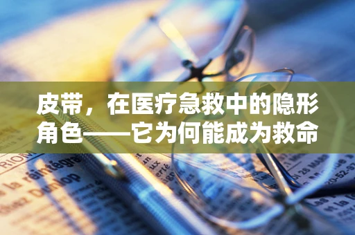 皮带，在医疗急救中的隐形角色——它为何能成为救命信物？