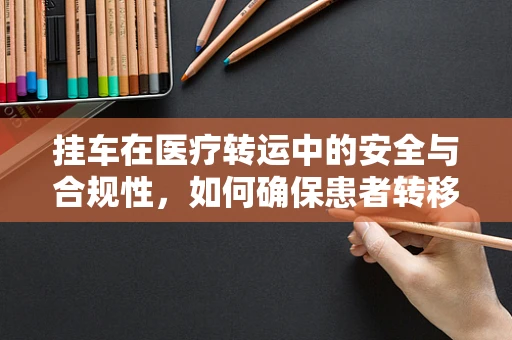 挂车在医疗转运中的安全与合规性，如何确保患者转移过程中的平稳与高效？