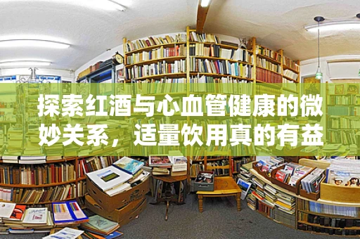探索红酒与心血管健康的微妙关系，适量饮用真的有益吗？