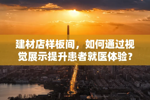 建材店样板间，如何通过视觉展示提升患者就医体验？