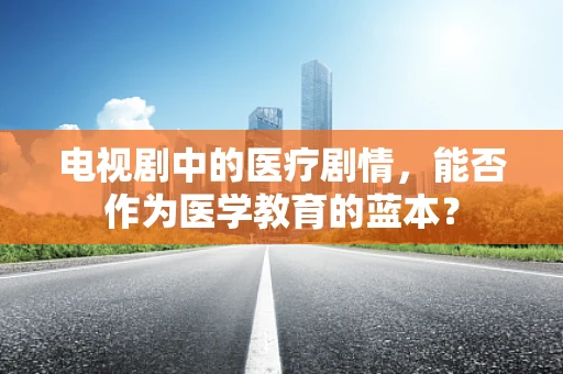 电视剧中的医疗剧情，能否作为医学教育的蓝本？