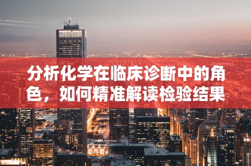 分析化学在临床诊断中的角色，如何精准解读检验结果？