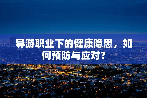 导游职业下的健康隐患，如何预防与应对？