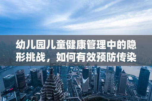 幼儿园儿童健康管理中的隐形挑战，如何有效预防传染病？