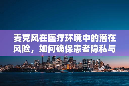 麦克风在医疗环境中的潜在风险，如何确保患者隐私与安全？
