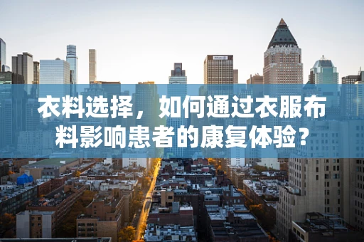 衣料选择，如何通过衣服布料影响患者的康复体验？