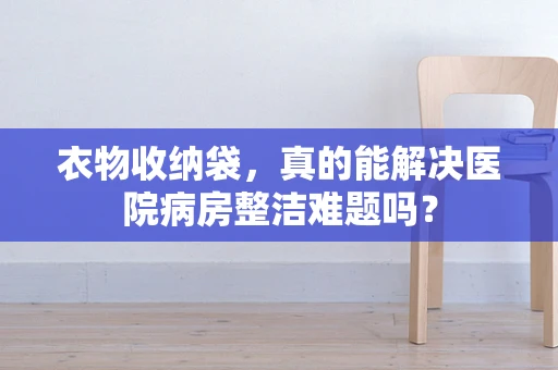 衣物收纳袋，真的能解决医院病房整洁难题吗？