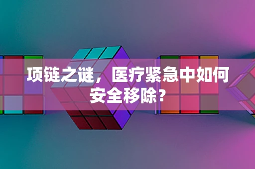 项链之谜，医疗紧急中如何安全移除？