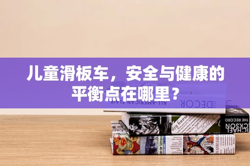 儿童滑板车，安全与健康的平衡点在哪里？