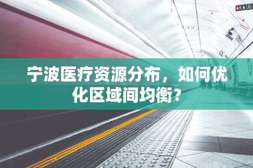 宁波医疗资源分布，如何优化区域间均衡？