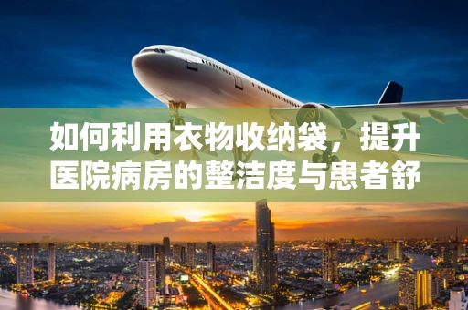 如何利用衣物收纳袋，提升医院病房的整洁度与患者舒适度？