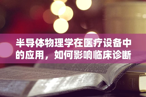 半导体物理学在医疗设备中的应用，如何影响临床诊断？