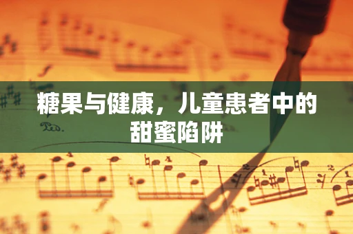 糖果与健康，儿童患者中的甜蜜陷阱