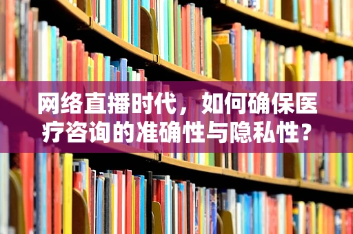 网络直播时代，如何确保医疗咨询的准确性与隐私性？