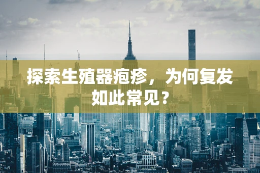 探索生殖器疱疹，为何复发如此常见？