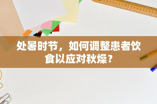 处暑时节，如何调整患者饮食以应对秋燥？