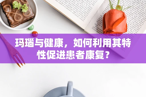 玛瑙与健康，如何利用其特性促进患者康复？