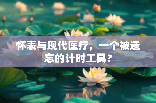 怀表与现代医疗，一个被遗忘的计时工具？