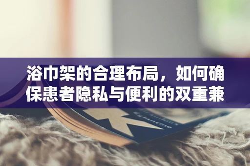 浴巾架的合理布局，如何确保患者隐私与便利的双重兼顾？