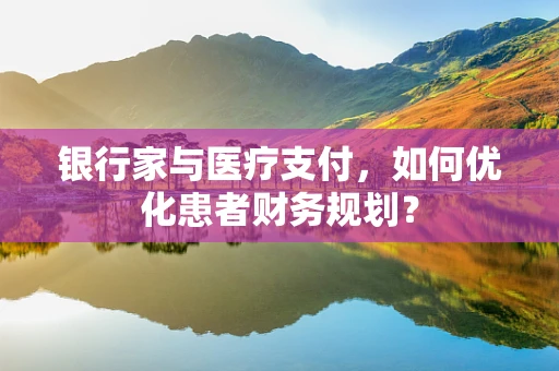 银行家与医疗支付，如何优化患者财务规划？