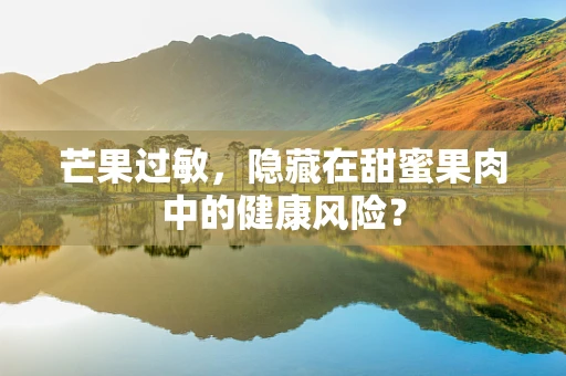 芒果过敏，隐藏在甜蜜果肉中的健康风险？