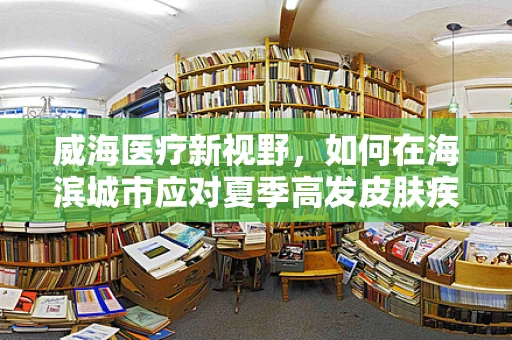 威海医疗新视野，如何在海滨城市应对夏季高发皮肤疾病？
