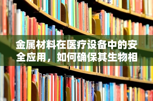 金属材料在医疗设备中的安全应用，如何确保其生物相容性与耐久性？