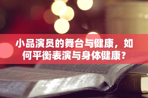 小品演员的舞台与健康，如何平衡表演与身体健康？