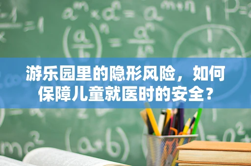 游乐园里的隐形风险，如何保障儿童就医时的安全？