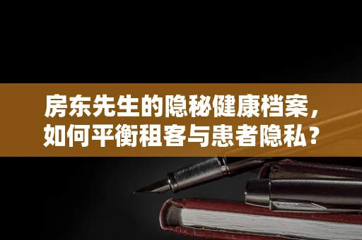 房东先生的隐秘健康档案，如何平衡租客与患者隐私？