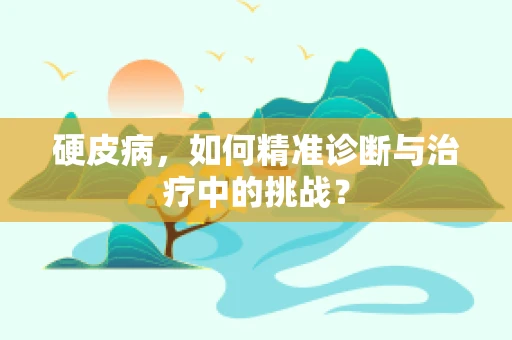 硬皮病，如何精准诊断与治疗中的挑战？
