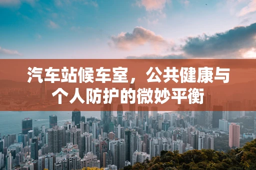 汽车站候车室，公共健康与个人防护的微妙平衡