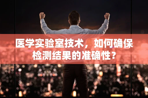 医学实验室技术，如何确保检测结果的准确性？
