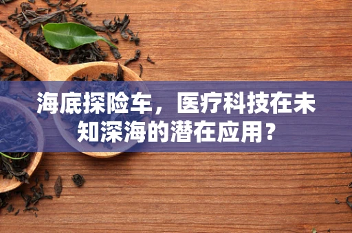 海底探险车，医疗科技在未知深海的潜在应用？