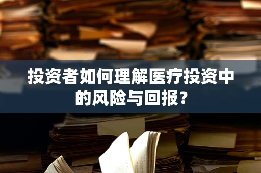 投资者如何理解医疗投资中的风险与回报？