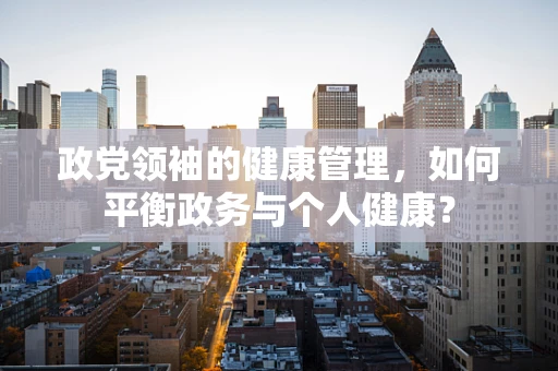 政党领袖的健康管理，如何平衡政务与个人健康？