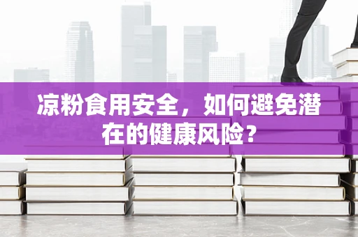 凉粉食用安全，如何避免潜在的健康风险？