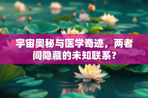 宇宙奥秘与医学奇迹，两者间隐藏的未知联系？