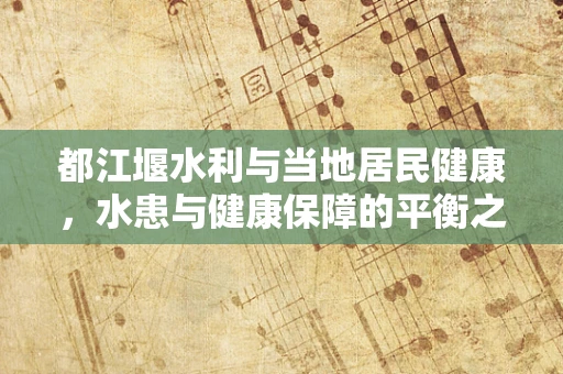 都江堰水利与当地居民健康，水患与健康保障的平衡之道