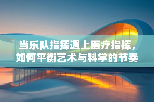 当乐队指挥遇上医疗指挥，如何平衡艺术与科学的节奏？
