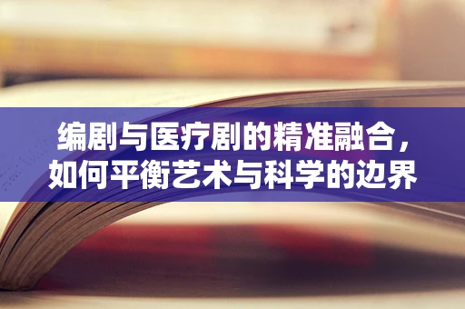 编剧与医疗剧的精准融合，如何平衡艺术与科学的边界？
