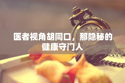 医者视角胡同口，那隐秘的健康守门人