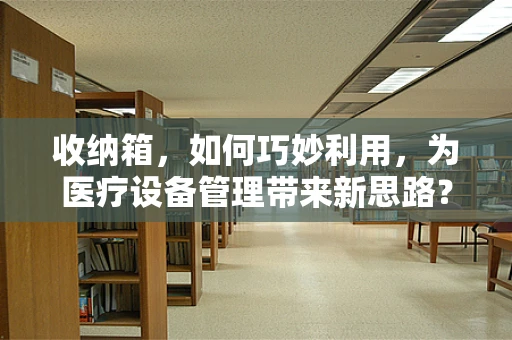 收纳箱，如何巧妙利用，为医疗设备管理带来新思路？