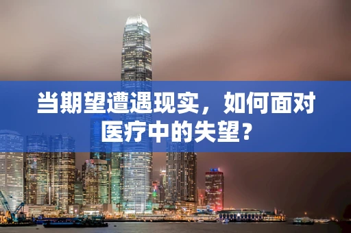 当期望遭遇现实，如何面对医疗中的失望？