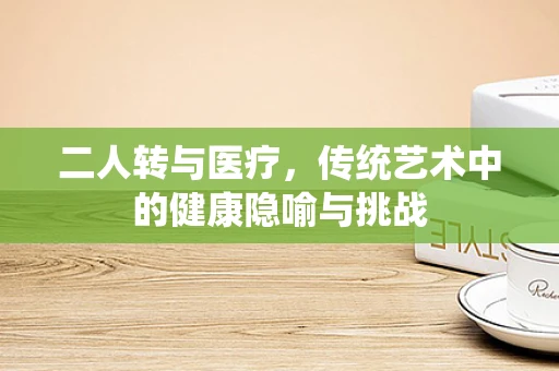 二人转与医疗，传统艺术中的健康隐喻与挑战