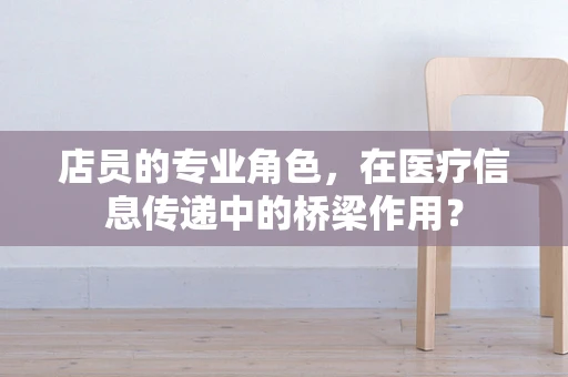 店员的专业角色，在医疗信息传递中的桥梁作用？