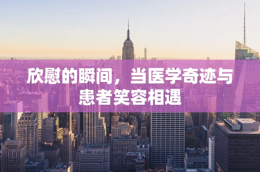 欣慰的瞬间，当医学奇迹与患者笑容相遇